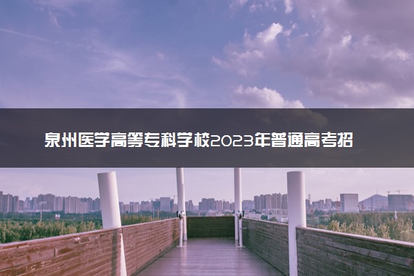 泉州医学高等专科学校2023年普通高考招生章程