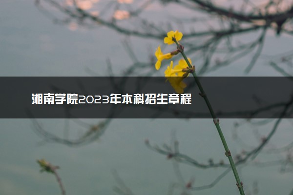 湘南学院2023年本科招生章程