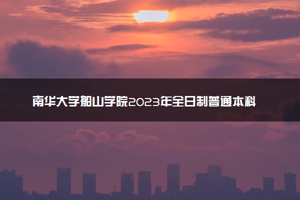 南华大学船山学院2023年全日制普通本科招生章程