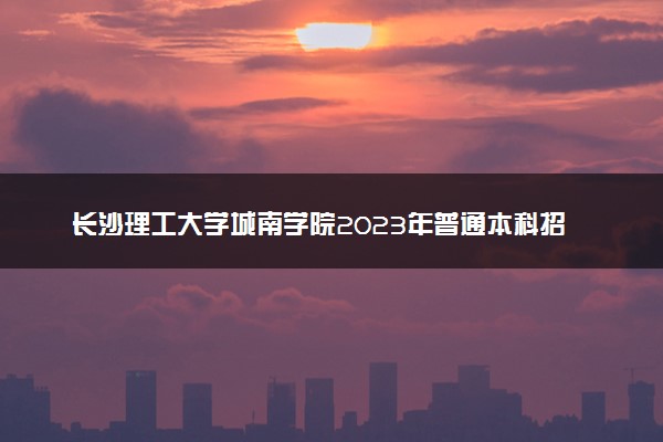 长沙理工大学城南学院2023年普通本科招生章程