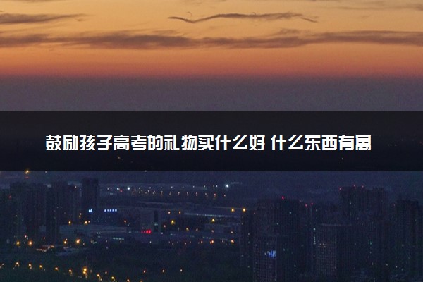 鼓励孩子高考的礼物买什么好 什么东西有寓意
