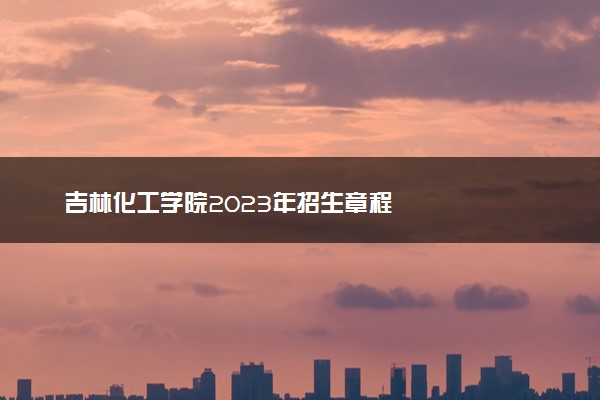 吉林化工学院2023年招生章程