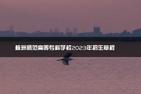 株洲师范高等专科学校2023年招生章程