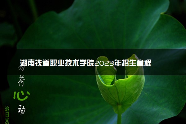 湖南铁道职业技术学院2023年招生章程
