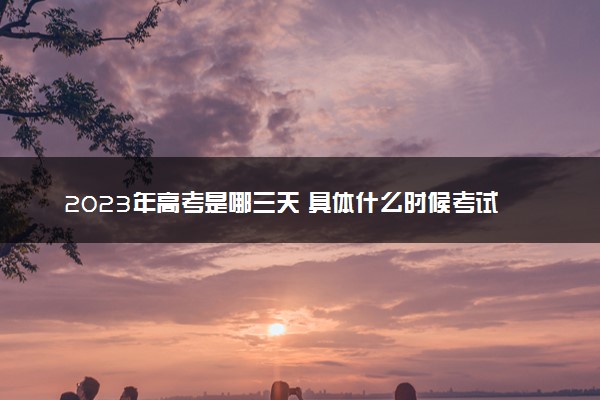 2023年高考是哪三天 具体什么时候考试