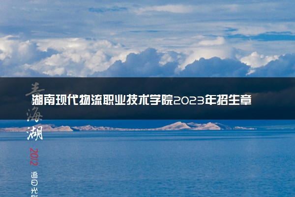 湖南现代物流职业技术学院2023年招生章程