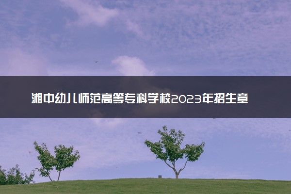 湘中幼儿师范高等专科学校2023年招生章程