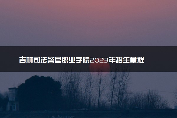 吉林司法警官职业学院2023年招生章程