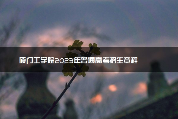厦门工学院2023年普通高考招生章程