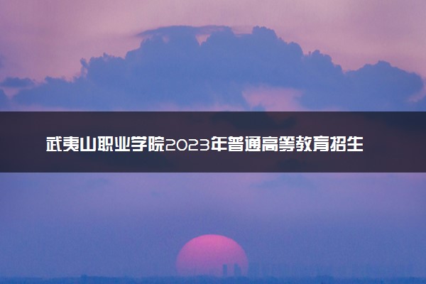 武夷山职业学院2023年普通高等教育招生章程