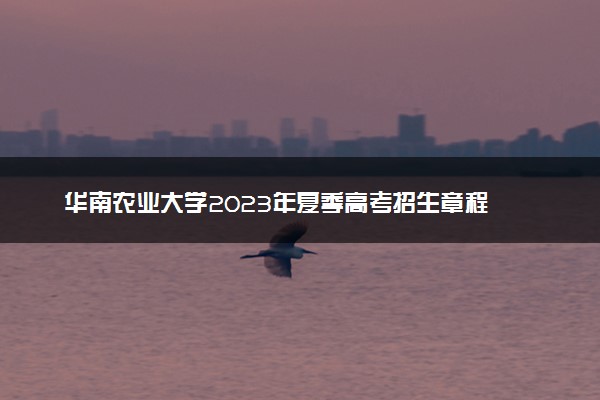 华南农业大学2023年夏季高考招生章程