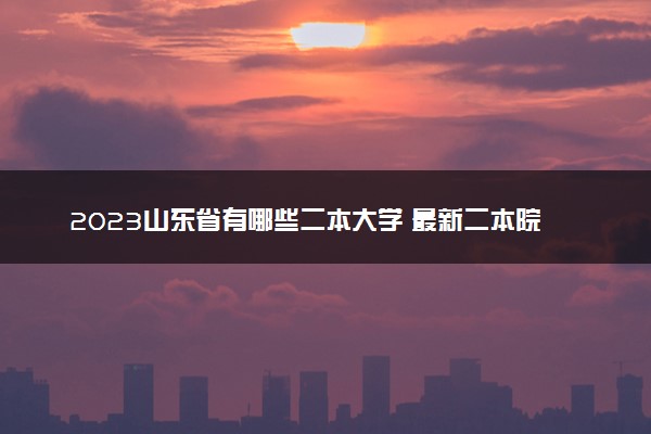 2023山东省有哪些二本大学 最新二本院校排名