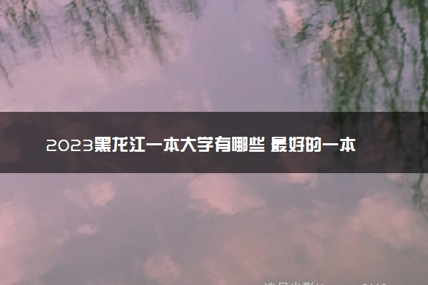 2023黑龙江一本大学有哪些 最好的一本院校名单