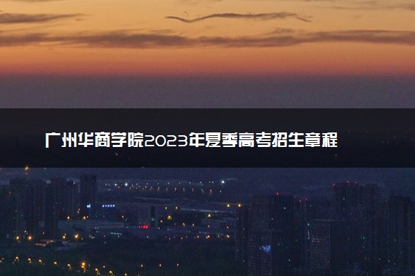 广州华商学院2023年夏季高考招生章程