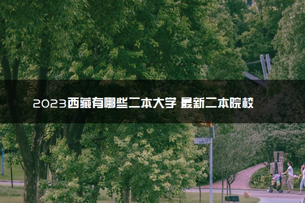 2023西藏有哪些二本大学 最新二本院校排名