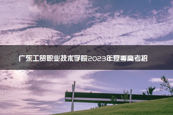 广东工贸职业技术学院2023年夏季高考招生章程