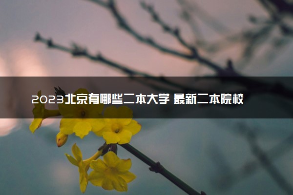 2023北京有哪些二本大学 最新二本院校排名