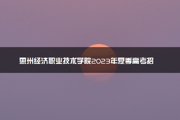 惠州经济职业技术学院2023年夏季高考招生章程