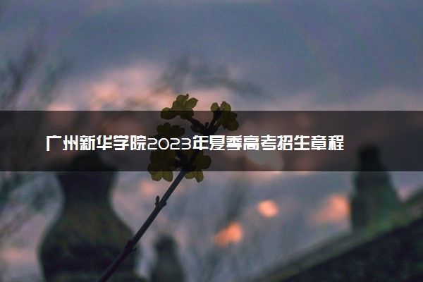 广州新华学院2023年夏季高考招生章程