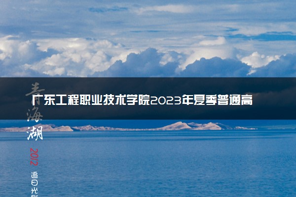 广东工程职业技术学院2023年夏季普通高考招生章程