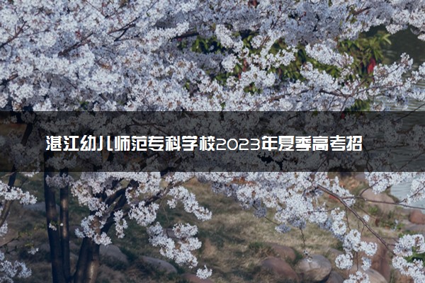 湛江幼儿师范专科学校2023年夏季高考招生章程