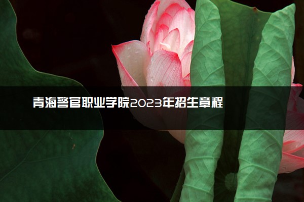 青海警官职业学院2023年招生章程
