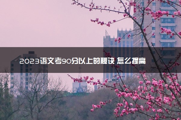 2023语文考90分以上的秘诀 怎么提高语文成绩