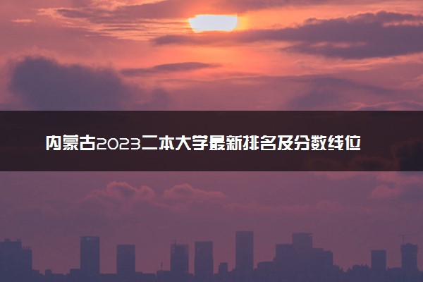 内蒙古2023二本大学最新排名及分数线位次