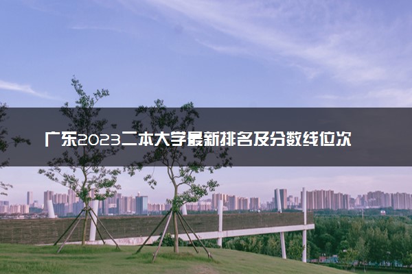 广东2023二本大学最新排名及分数线位次