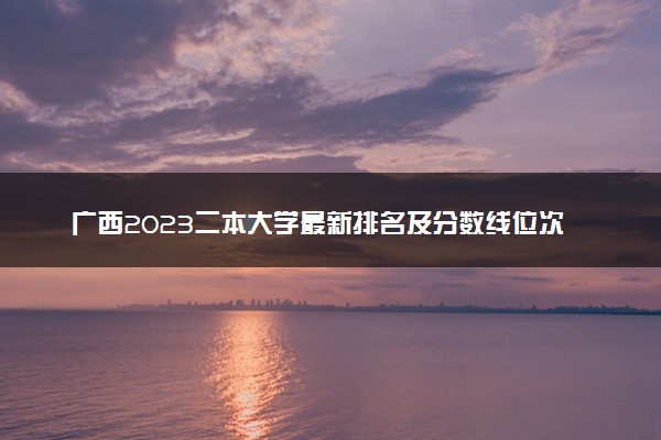 广西2023二本大学最新排名及分数线位次