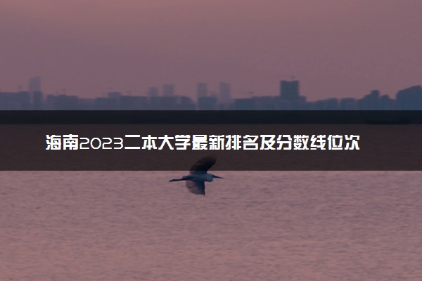 海南2023二本大学最新排名及分数线位次