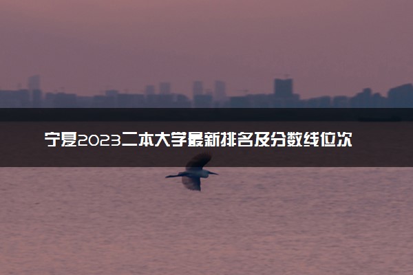 宁夏2023二本大学最新排名及分数线位次