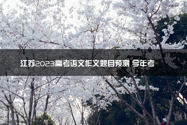 江苏2023高考语文作文题目预测 今年考什么话题