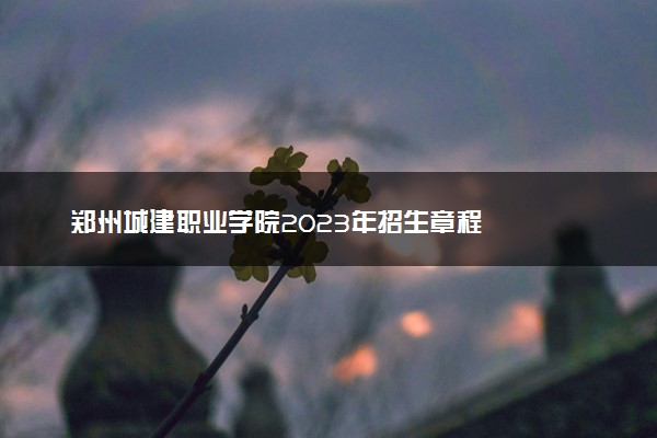 郑州城建职业学院2023年招生章程