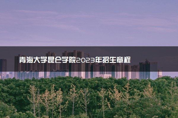 青海大学昆仑学院2023年招生章程