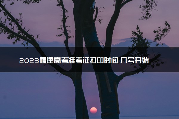 2023福建高考准考证打印时间 几号开始打印