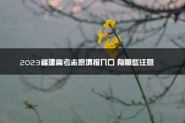 2023福建高考志愿填报入口 有哪些注意事项