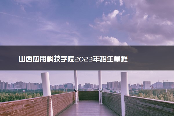 山西应用科技学院2023年招生章程