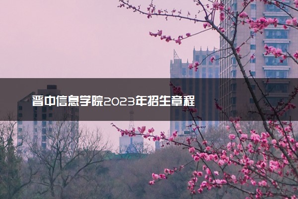 晋中信息学院2023年招生章程