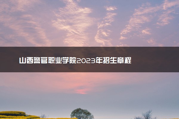 山西警官职业学院2023年招生章程