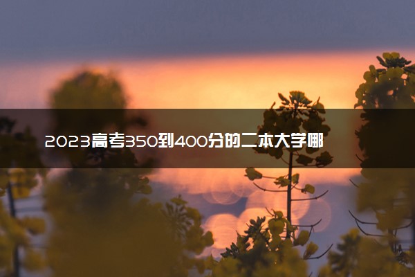2023高考350到400分的二本大学哪个比较好