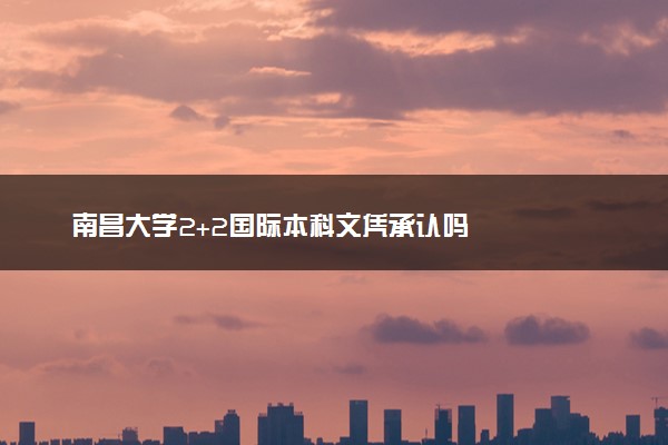 南昌大学2+2国际本科文凭承认吗
