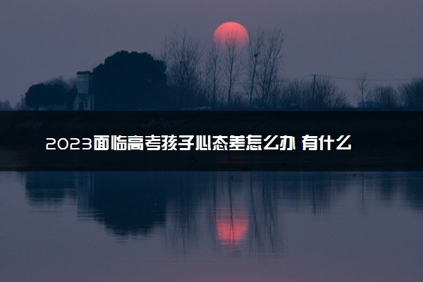2023面临高考孩子心态差怎么办 有什么方法调整心态
