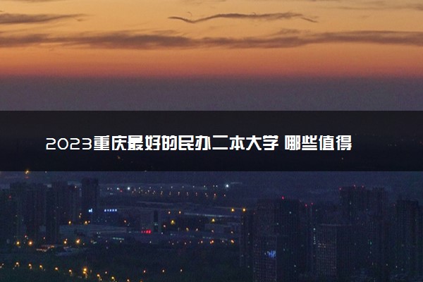 2023重庆最好的民办二本大学 哪些值得报考