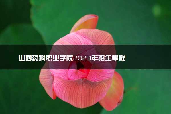 山西药科职业学院2023年招生章程