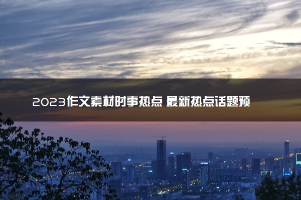 2023作文素材时事热点 最新热点话题预测