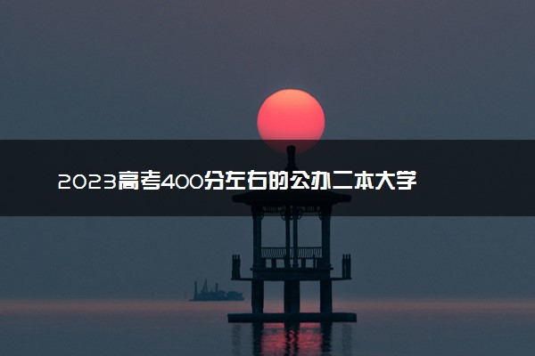 2023高考400分左右的公办二本大学 都有哪些