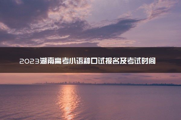 2023湖南高考小语种口试报名及考试时间