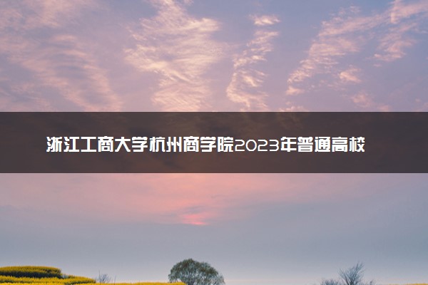 浙江工商大学杭州商学院2023年普通高校招生章程