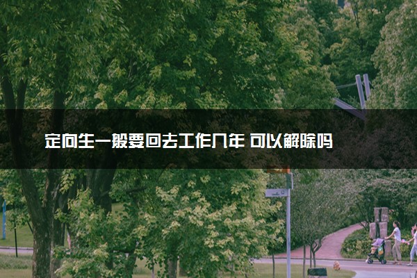 定向生一般要回去工作几年 可以解除吗